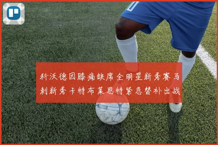 科沃德因膝痛缺席全明星新秀赛马刺新秀卡特布莱恩特紧急替补出战