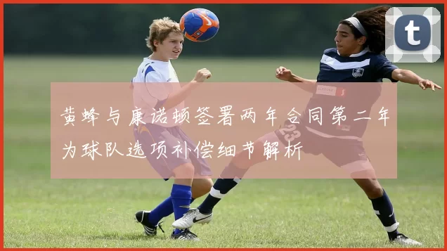 黄蜂与康诺顿签署两年合同第二年为球队选项补偿细节解析