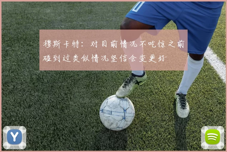 穆斯卡特：对目前情况不吃惊之前碰到过类似情况坚信会变更好