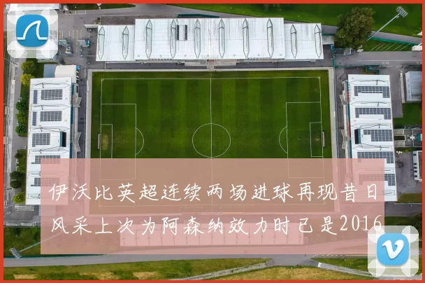 伊沃比英超连续两场进球再现昔日风采上次为阿森纳效力时已是2016年