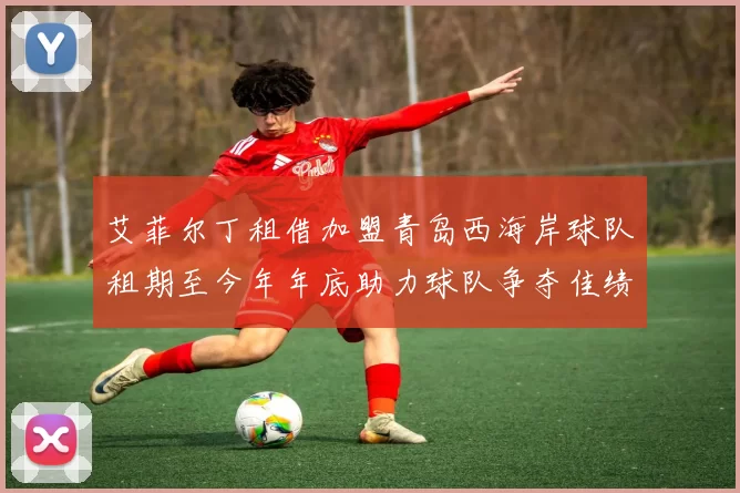 艾菲尔丁租借加盟青岛西海岸球队租期至今年年底助力球队争夺佳绩
