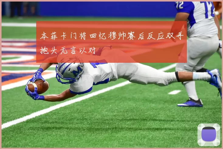 本菲卡门将回忆穆帅赛后反应双手抱头无言以对