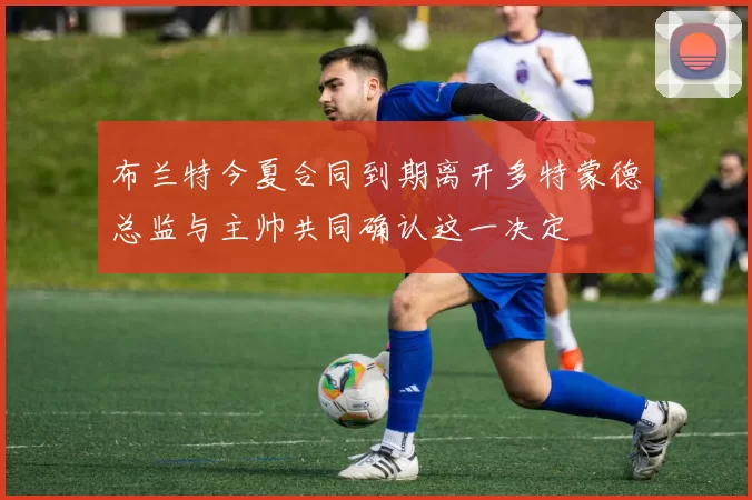 布兰特今夏合同到期离开多特蒙德总监与主帅共同确认这一决定