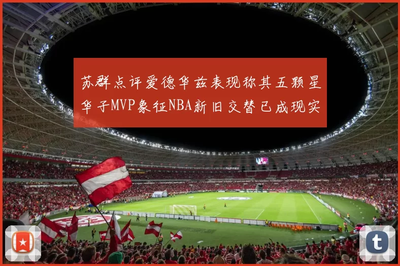 苏群点评爱德华兹表现称其五颗星华子MVP象征NBA新旧交替已成现实