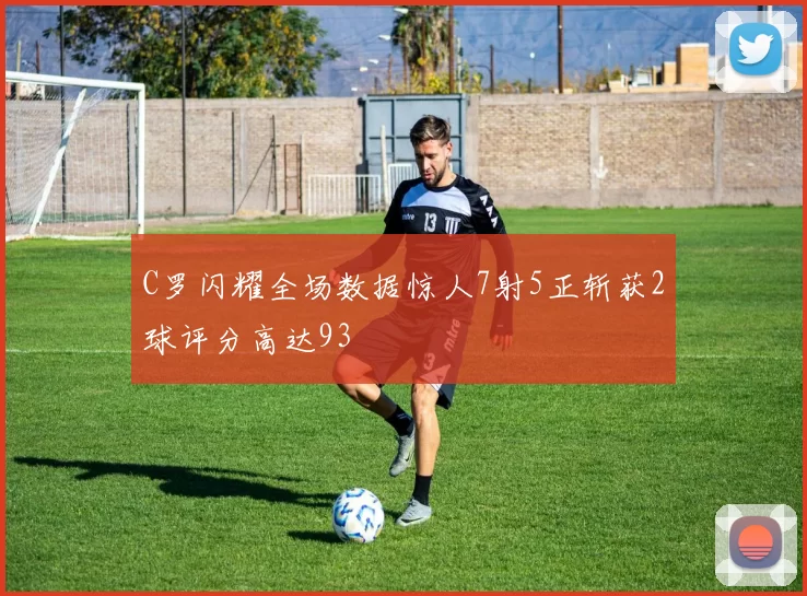 C罗闪耀全场数据惊人7射5正斩获2球评分高达93