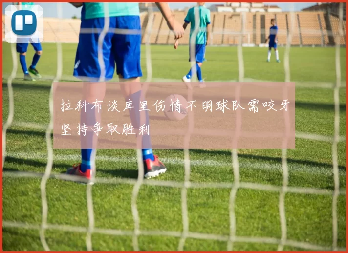 拉科布谈库里伤情不明球队需咬牙坚持争取胜利