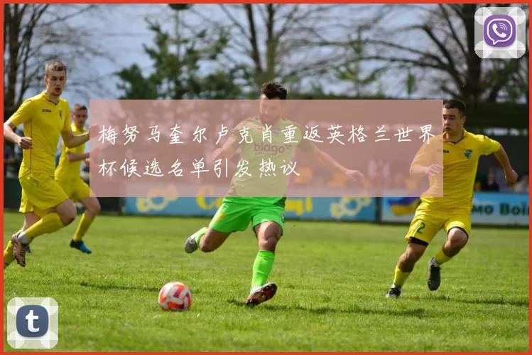 梅努马奎尔卢克肖重返英格兰世界杯候选名单引发热议