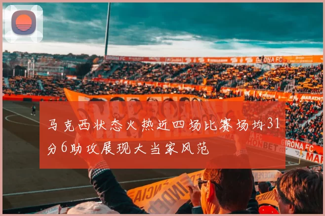 马克西状态火热近四场比赛场均31分6助攻展现大当家风范