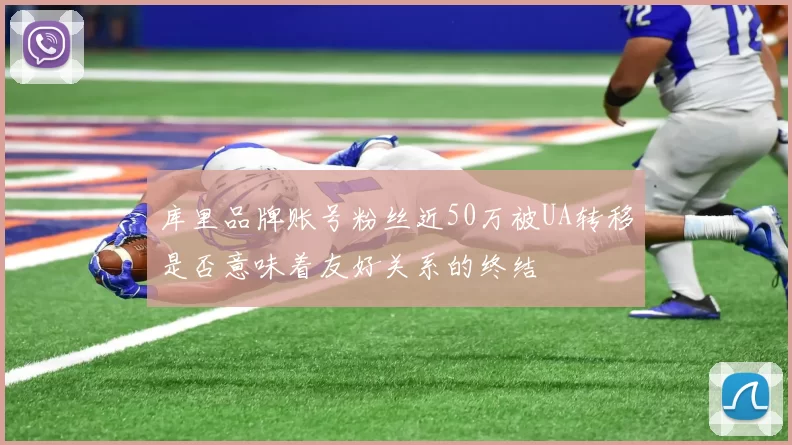 库里品牌账号粉丝近50万被UA转移是否意味着友好关系的终结